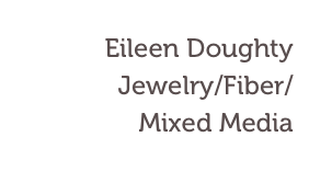 Eileen Doughty
Jewelry/Fiber/
Mixed Media